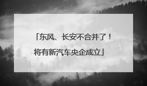 东风、长安不合并了！将有新汽车央企成立